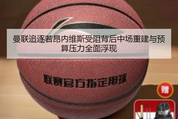 曼联追逐若昂内维斯受阻背后中场重建与预算压力全面浮现