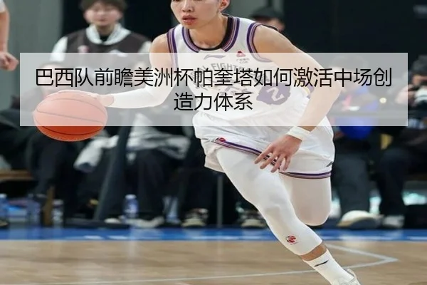 巴西队前瞻美洲杯帕奎塔如何激活中场创造力体系