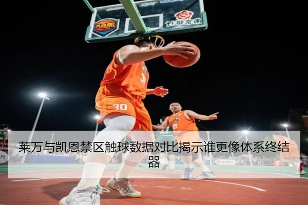 莱万与凯恩禁区触球数据对比揭示谁更像体系终结器