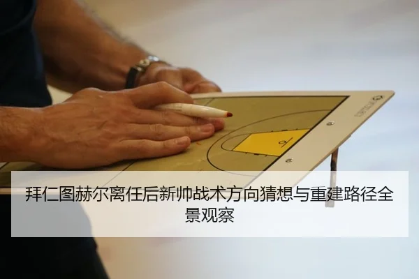 拜仁图赫尔离任后新帅战术方向猜想与重建路径全景观察