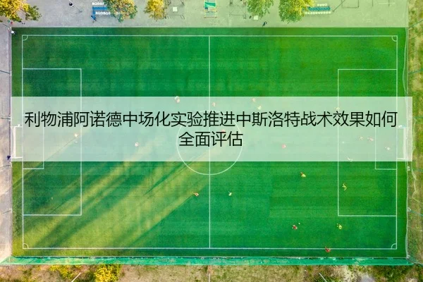 利物浦阿诺德中场化实验推进中斯洛特战术效果如何全面评估