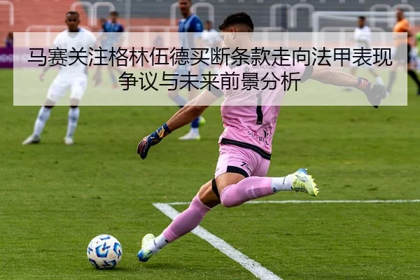 马赛关注格林伍德买断条款走向法甲表现争议与未来前景分析
