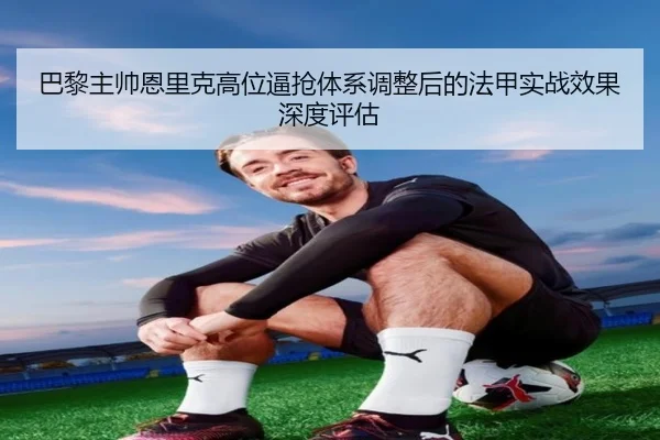 巴黎主帅恩里克高位逼抢体系调整后的法甲实战效果深度评估