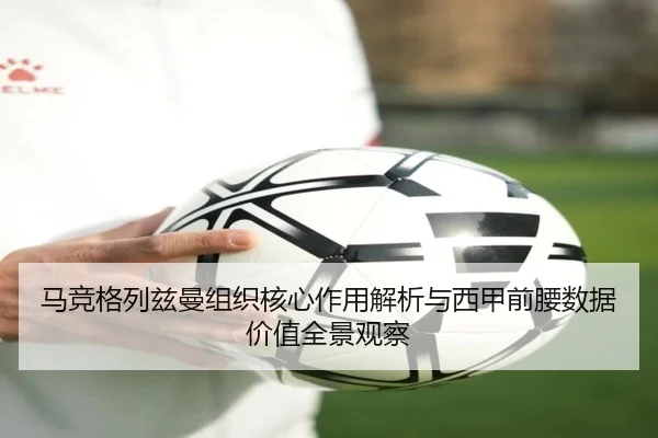 马竞格列兹曼组织核心作用解析与西甲前腰数据价值全景观察
