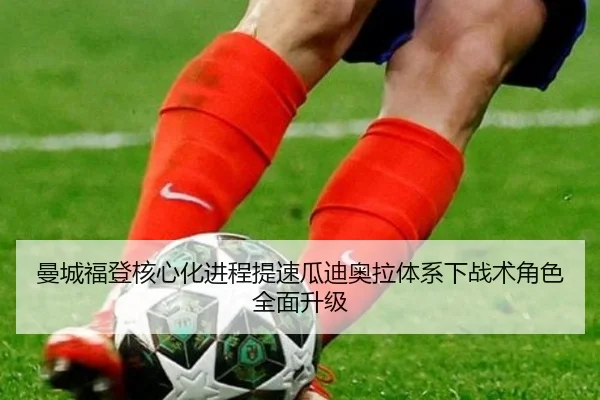 曼城福登核心化进程提速瓜迪奥拉体系下战术角色全面升级