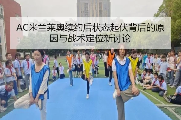 AC米兰莱奥续约后状态起伏背后的原因与战术定位新讨论