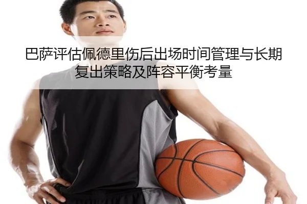 巴萨评估佩德里伤后出场时间管理与长期复出策略及阵容平衡考量