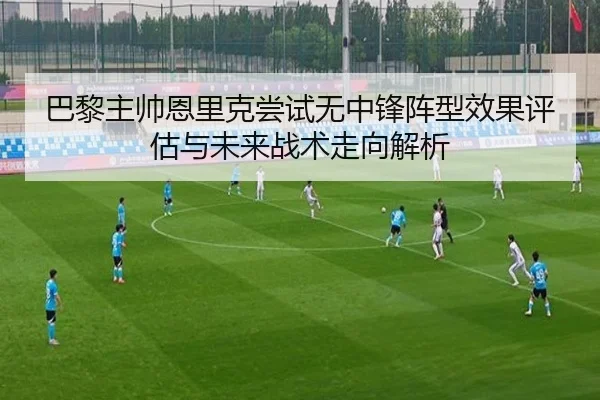 巴黎主帅恩里克尝试无中锋阵型效果评估与未来战术走向解析