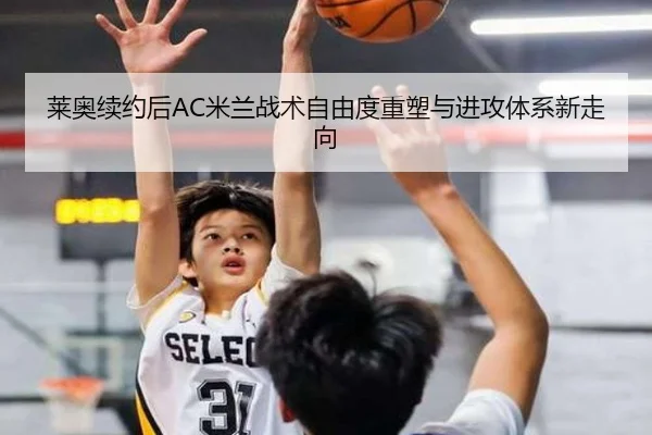 莱奥续约后AC米兰战术自由度重塑与进攻体系新走向