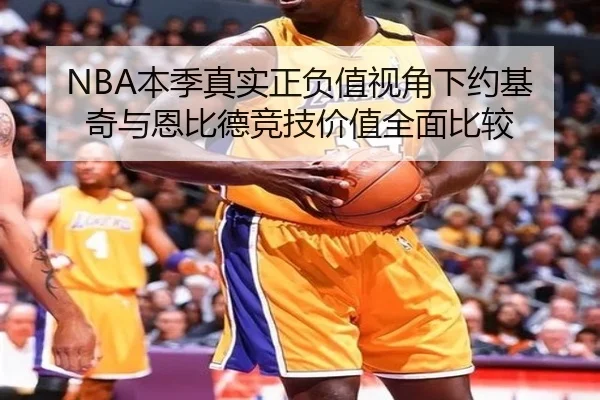 NBA本季真实正负值视角下约基奇与恩比德竞技价值全面比较
