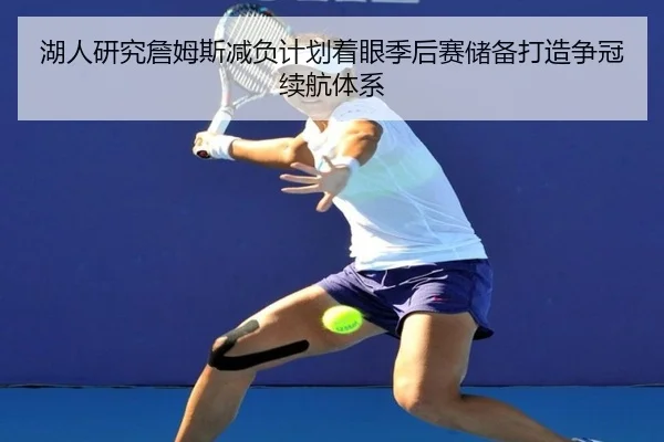 湖人研究詹姆斯减负计划着眼季后赛储备打造争冠续航体系