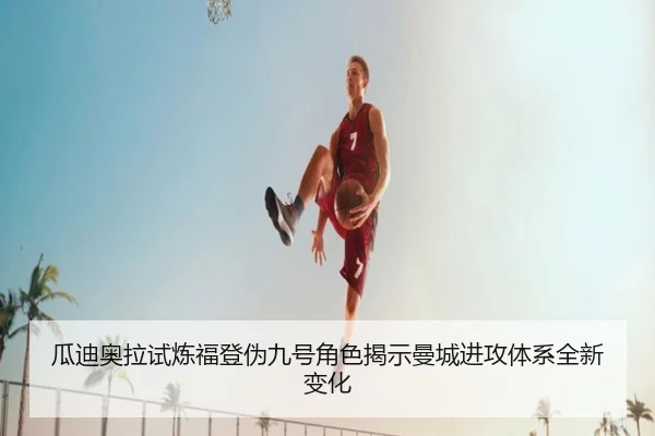 瓜迪奥拉试炼福登伪九号角色揭示曼城进攻体系全新变化