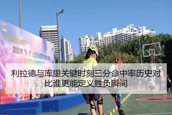利拉德与库里关键时刻三分命中率历史对比谁更能定义胜负瞬间