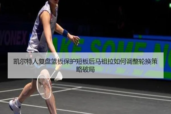 凯尔特人复盘篮板保护短板后马祖拉如何调整轮换策略破局