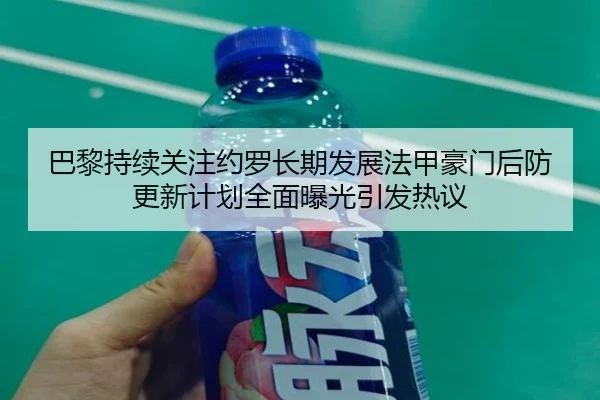 巴黎持续关注约罗长期发展法甲豪门后防更新计划全面曝光引发热议