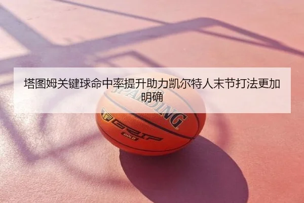塔图姆关键球命中率提升助力凯尔特人末节打法更加明确